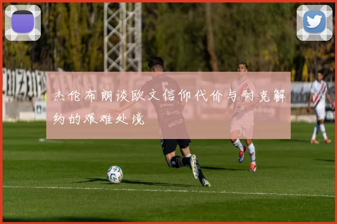 杰伦布朗谈欧文信仰代价与耐克解约的艰难处境