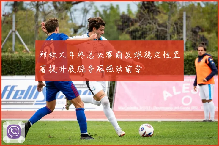 郑钦文年终总决赛前发球稳定性显著提升展现争冠强劲前景